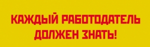 КАЖДЫЙ РАБОТОДАТЕЛЬ ДОЛЖЕН ЗНАТЬ!